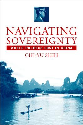 Navigating Sovereignty: World Politics Lost in China - Shi, Zhiyu, and Shih, Chi-Yu, and Shih, Chih-Yu