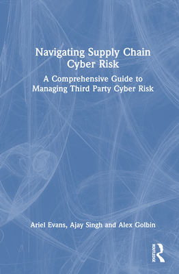 Navigating Supply Chain Cyber Risk: A Comprehensive Guide to Managing Third Party Cyber Risk - Evans, Ariel, and Singh, Ajay, and Golbin, Alex