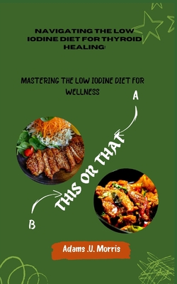 Navigating the Low Iodine Diet for Thyroid Healing: Mastering the Low Iodine Diet for Wellness - Morris, Adams U