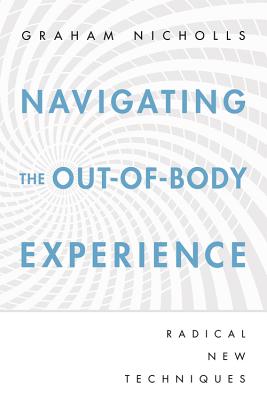 Navigating the Out-Of-Body Experience: Radical New Techniques - Nicholls, Graham