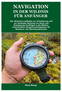 Navigation in Der Wildnis F?r Anf?nger: Der ultimative Leitfaden zur Orientierung und zur optimalen Nutzung von Karte und Kompass bei Ausfl?gen in die Wildnis, einschlie?lich Navigationsf?higkeiten f?