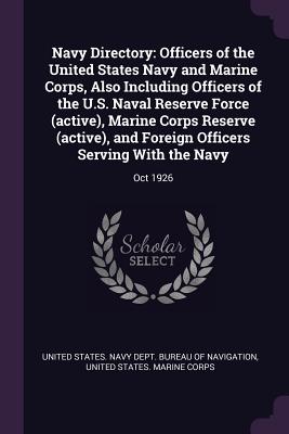 Navy Directory: Officers of the United States Navy and Marine Corps, Also Including Officers of the U.S. Naval Reserve Force (active), Marine Corps Reserve (active), and Foreign Officers Serving With the Navy: Oct 1926 - United States Navy Dept Bureau of Navi (Creator), and United States Marine Corps (Creator)