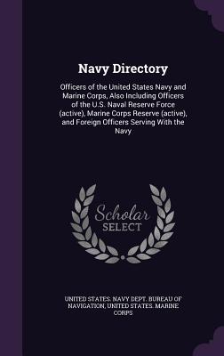 Navy Directory: Officers of the United States Navy and Marine Corps, Also Including Officers of the U.S. Naval Reserve Force (active), Marine Corps Reserve (active), and Foreign Officers Serving With the Navy - United States Navy Dept Bureau of Navi (Creator), and United States Marine Corps (Creator)