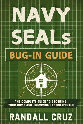 Navy SEALs Bug-In Guide: The Complete Guide to Securing Your Home and Surviving the Unexpected - Cruz, Randall