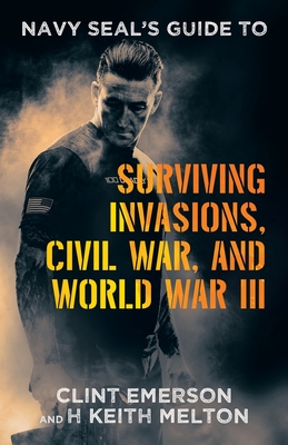 Navy SEAL's Guide to Surviving Invasions, Civil War, and World War III - Emerson, Clint, and Melton, H Keith