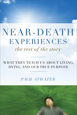 Near-Death Experiences, the Rest of the Story: What They Teach Us about Living and Dying and Our True Purpose - Atwater, P M H, L.H.D.