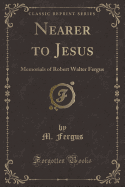 Nearer to Jesus: Memorials of Robert Walter Fergus (Classic Reprint)