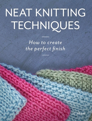 Neat Knitting Techniques: How to Create the Perfect Finish - Shaw, Jo