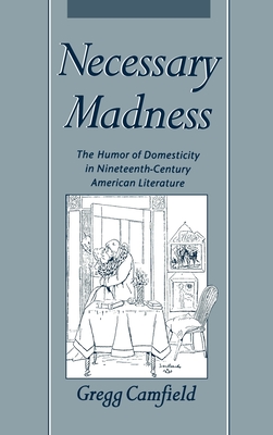 Necessary Madness: The Humor of Domesticity in Nineteenth-Century American Literature - Camfield, Gregg