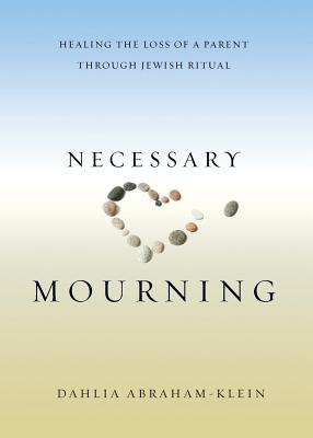 Necessary Mourning: Healing the Loss of a Parent through Jewish Ritual - Abraham-Klein, Dahlia