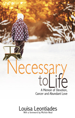 Necessary to Life: A Memoir of Devotion, Cancer and Abundant Love - Leontiades, Louisa, and Neal, Michon (Foreword by)