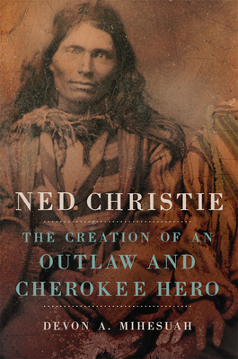 Ned Christie: The Creation of an Outlaw and Cherokee Hero - Mihesuah, Devon A