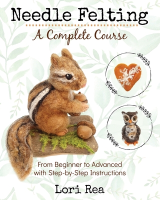Needle Felting - A Complete Course: From Beginner to Advanced with Step-by-Step Instructions - Rea, Lori