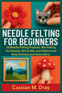 Needle Felting for Beginners: 20 Needle Felting Projects, Wet Felting Techniques, DIY Crafts, and Patterns for Wool Animals and Home D?cor