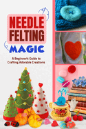 Needle Felting Magic: A Beginner's Guide to Crafting Adorable Creations