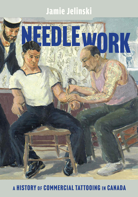 Needle Work: A History of Commercial Tattooing in Canada - Jelinski, Jamie