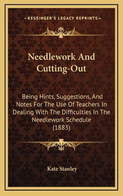 Needlework and Cutting-Out: Being Hints, Suggestions, and Notes for the Use of Teachers in Dealing with the Difficulties in the Needlework Schedule (1883) - Stanley, Kate