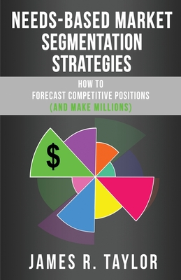 Needs-Based Market Segmentation Strategies: How to Forecast Competitive Positions (and Make Millions) - Taylor, James R