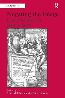 Negating the Image: Case Studies in Iconoclasm - Johnson, Jeffrey, and McClanan, Anne (Editor)