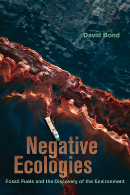 Negative Ecologies: Fossil Fuels and the Discovery of the Environment - Bond, David