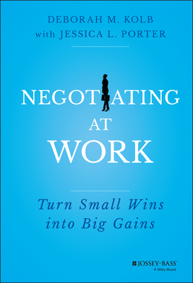 Negotiating at Work: Turn Small Wins into Big Gains - Kolb, Deborah M., and Porter, Jessica L.