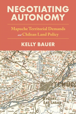 Negotiating Autonomy: Mapuche Territorial Demands and Chilean Land Policy - Bauer, Kelly