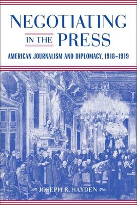 Negotiating in the Press: American Journalism and Diplomacy, 1918-1919 - Hayden, Joseph R