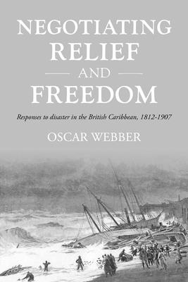 Negotiating Relief and Freedom: Responses to Disaster in the British Caribbean, 1812-1907 - Webber, Oscar