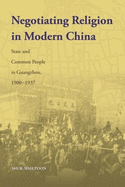 Negotiating Religion in Modern China: State and Common People in Guangzhou, 1900-1937