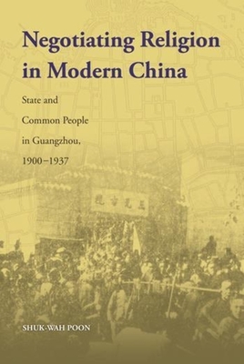Negotiating Religion in Modern China: State and Common People in Guangzhou, 1900-1937 - Poon, Shuk-Wah, Professor