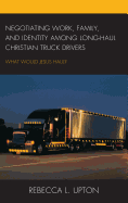 Negotiating Work, Family, and Identity Among Long-Haul Christian Truck Drivers: What Would Jesus Haul?