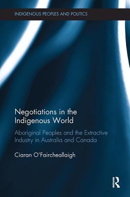 Negotiations in the Indigenous World: Aboriginal Peoples and the Extractive Industry in Australia and Canada - O'Faircheallaigh, Ciaran