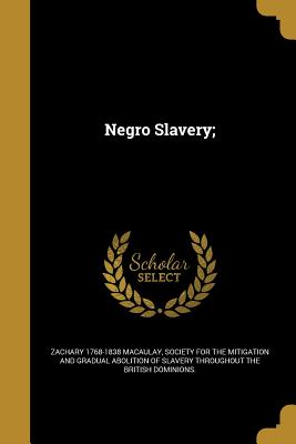 Negro Slavery; - Macaulay, Zachary 1768-1838, and Society for the Mitigation and Gradual a (Creator)