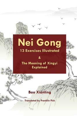 Nei Gong 13 Exercises Illustrated and the Meaning of Xing Yi Explained - Fick, Franklin (Translated by), and Bao, Xianting