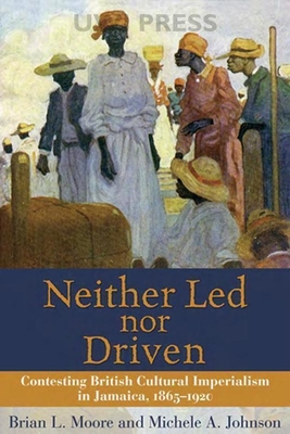 Neither Led Nor Driven: Contesting British Cultural Imperialism in Jamaica, 1865-1920 - Moore, Brian L, and Johnson, Michele A