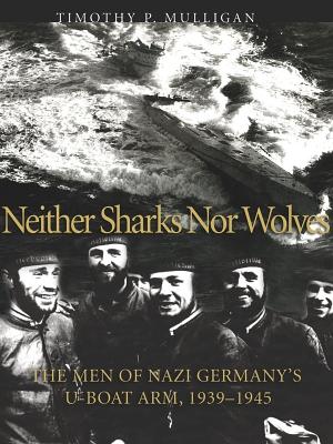 Neither Sharks Nor Wolves: The Men of Nazi Germany's U-Boat Arm 1939-1945 - Mulligan, Timothy P