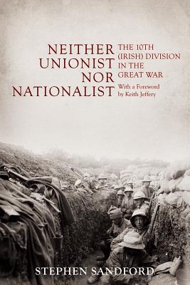 Neither Unionist Nor Nationalist: The 10th (Irish) Division in the Great War - Sandford, Stephen, and Jeffery, Keith, Professor (Foreword by)