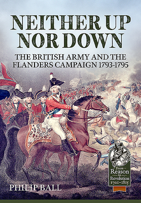 Neither Up nor Down: The British Army and the Campaign in Flanders 1793-95 - Ball, Philip