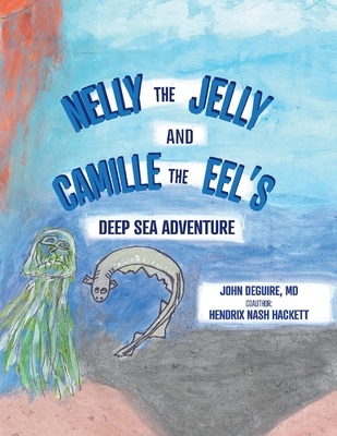 Nelly the Jelly and Camille the Eel's Deep Sea Adventure - Deguire, John, and Hackett, Hendrix Nash