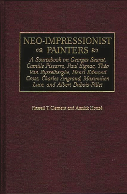 Neo-Impressionist Painters: A Sourcebook on Georges Seurat, Camille Pissarro, Paul Signac, Theo Van Rysselberghe, Henri Edmond Cross, Charles Angrand, Maximilien Luce, and Albert Dubois-Pillet - Clement, Russell T, and Houze, Annick