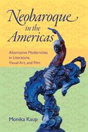 Neobaroque in the Americas: Alternative Modernities in Literature, Visual Art, and Film