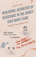 Neoliberal Aesthetics of Resistance in the Disney Star Wars Films: Rescripting Rebellion