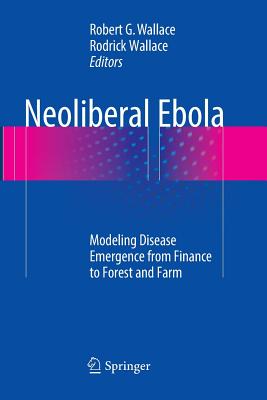 Neoliberal Ebola: Modeling Disease Emergence from Finance to Forest and Farm - Wallace, Robert G (Editor), and Wallace, Rodrick, Dr. (Editor)