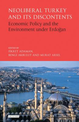 Neoliberal Turkey and its Discontents: Economic Policy and the Environment under Erdogan - Adaman, Fikret (Editor), and Akbulut, Bengi (Editor), and Arsel, Murat (Editor)