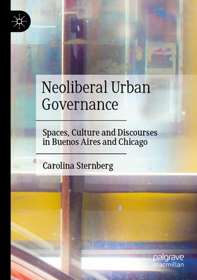 Neoliberal Urban Governance: Spaces, Culture and Discourses in Buenos Aires and Chicago - Sternberg, Carolina