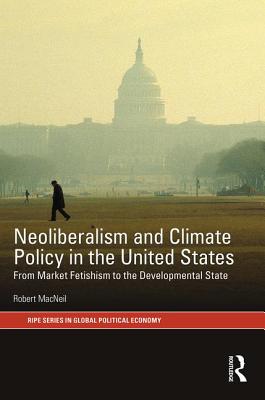 Neoliberalism and Climate Policy in the United States: From market fetishism to the developmental state - MacNeil, Robert