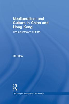 Neoliberalism and Culture in China and Hong Kong: The Countdown of Time - Ren, Hai