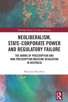 Neoliberalism, State-Corporate Power and Regulatory Failure: The Harms of Prescription and Non-Prescription Medicine Regulation in Australia - Bandiera, Rhiannon