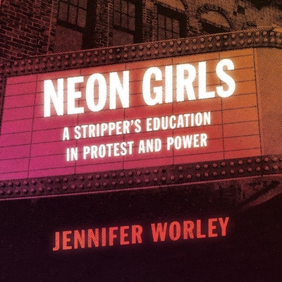 Neon Girls: A Stripper's Education in Protest and Power - Worley, Jennifer, and Stevens, Eileen (Read by)