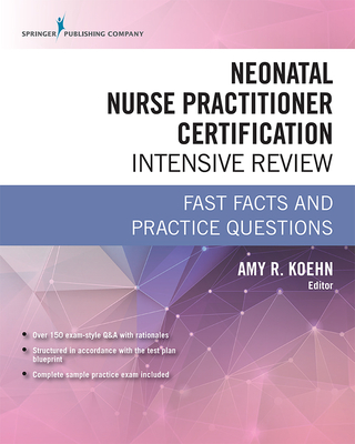 Neonatal Nurse Practitioner Certification Intensive Review: Fast Facts and Practice Questions - Koehn, Amy R, PhD (Editor)